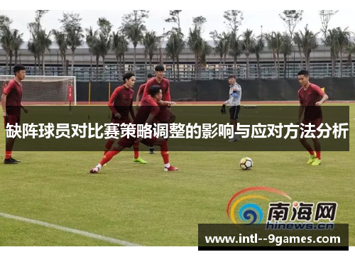 缺阵球员对比赛策略调整的影响与应对方法分析