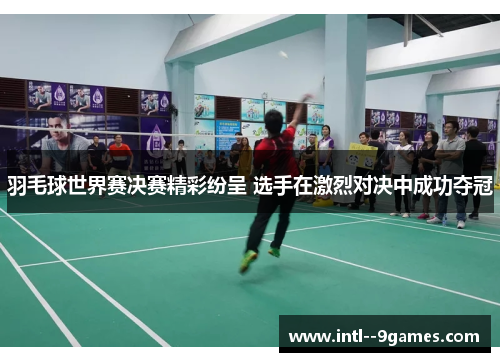 羽毛球世界赛决赛精彩纷呈 选手在激烈对决中成功夺冠