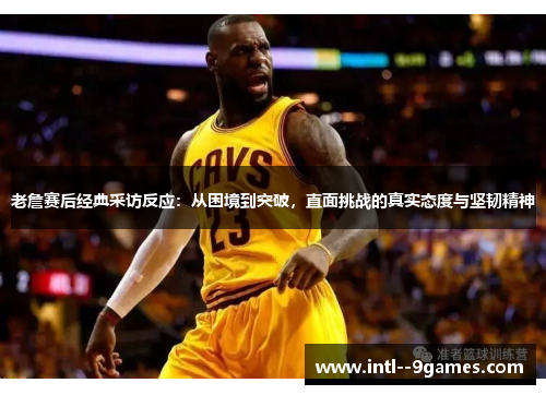 老詹赛后经典采访反应：从困境到突破，直面挑战的真实态度与坚韧精神