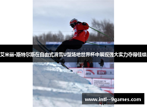 艾米丽·斯特尔斯在自由式滑雪U型场地世界杯中展现强大实力夺得佳绩