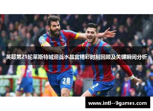 英超第21轮莱斯特城迎战水晶宫精彩时刻回顾及关键瞬间分析 英超第21轮莱斯特城迎战水晶宫精彩时刻回顾及关键瞬间分析