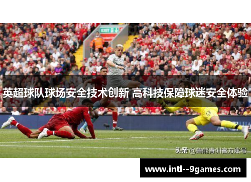 英超球队球场安全技术创新 高科技保障球迷安全体验 英超球队球场安全技术创新 高科技保障球迷安全体验