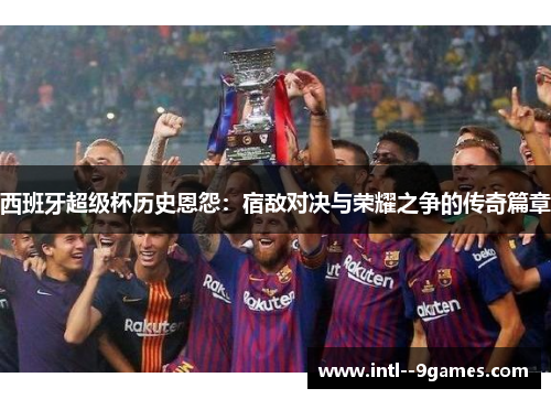西班牙超级杯历史恩怨:宿敌对决与荣耀之争的传奇篇章 西班牙超级杯历史恩怨:宿敌对决与荣耀之争的传奇篇章