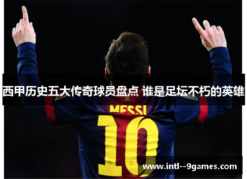 西甲历史五大传奇球员盘点 谁是足坛不朽的英雄 西甲历史五大传奇球员盘点 谁是足坛不朽的英雄
