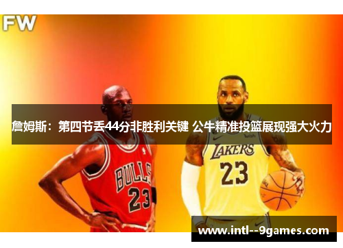 詹姆斯:第四节丢44分非胜利关键 公牛精准投篮展现强大火力 詹姆斯:第四节丢44分非胜利关键 公牛精准投篮展现强大火力