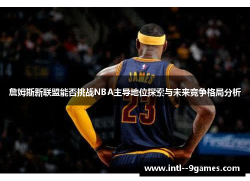 詹姆斯新联盟能否挑战NBA主导地位探索与未来竞争格局分析 詹姆斯新联盟能否挑战NBA主导地位探索与未来竞争格局分析