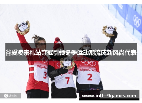 谷爱凌崇礼站夺冠引领冬季运动潮流成新风尚代表 谷爱凌崇礼站夺冠引领冬季运动潮流成新风尚代表