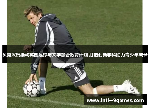 贝克汉姆推动英国足球与文学融合教育计划 打造创新学科助力青少年成长