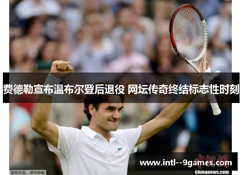 费德勒宣布温布尔登后退役 网坛传奇终结标志性时刻