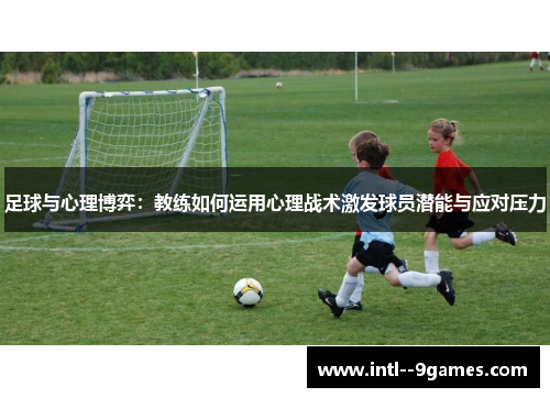 足球与心理博弈:教练如何运用心理战术激发球员潜能与应对压力 足球与心理博弈:教练如何运用心理战术激发球员潜能与应对压力