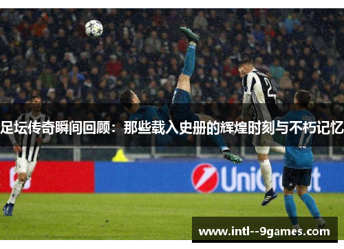 足坛传奇瞬间回顾:那些载入史册的辉煌时刻与不朽记忆 足坛传奇瞬间回顾:那些载入史册的辉煌时刻与不朽记忆
