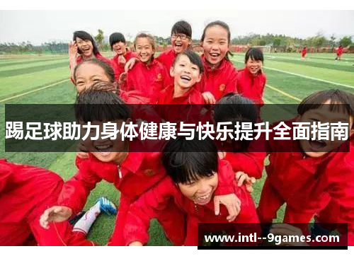 踢足球助力身体健康与快乐提升全面指南 踢足球助力身体健康与快乐提升全面指南