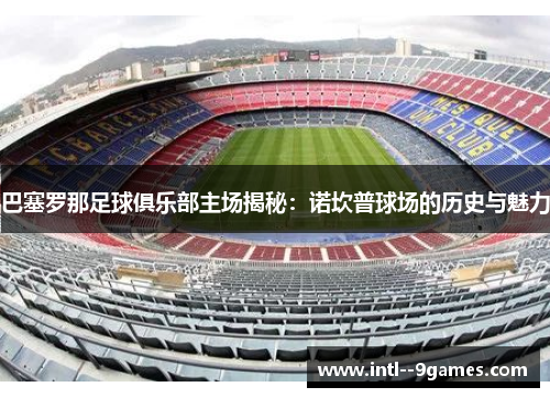 巴塞罗那足球俱乐部主场揭秘：诺坎普球场的历史与魅力