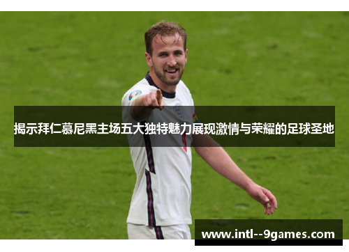 揭示拜仁慕尼黑主场五大独特魅力展现激情与荣耀的足球圣地