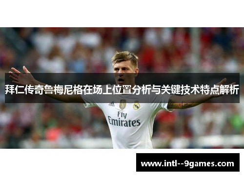 拜仁传奇鲁梅尼格在场上位置分析与关键技术特点解析