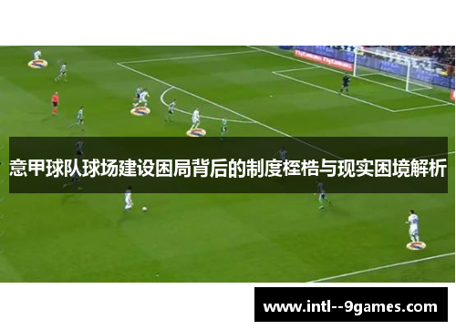 意甲球队球场建设困局背后的制度桎梏与现实困境解析