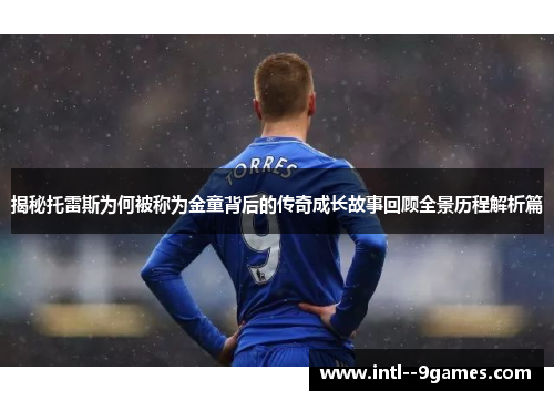 揭秘托雷斯为何被称为金童背后的传奇成长故事回顾全景历程解析篇