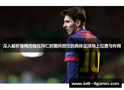 深入解析鲁梅尼格在拜仁时期所担任的具体足球场上位置与作用