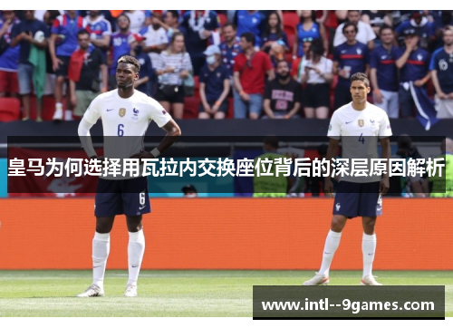 皇马为何选择用瓦拉内交换座位背后的深层原因解析