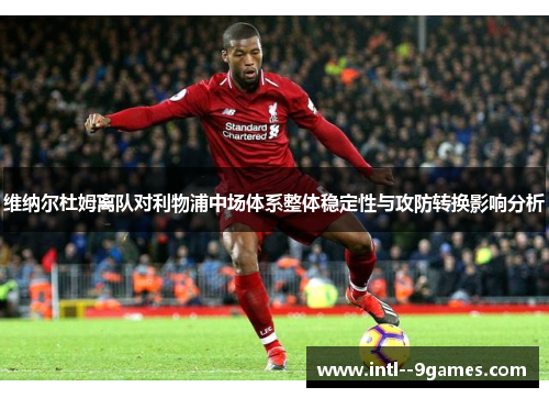 维纳尔杜姆离队对利物浦中场体系整体稳定性与攻防转换影响分析 维纳尔杜姆离队对利物浦中场体系整体稳定性与攻防转换影响分析