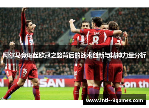 阿尔马竞崛起欧冠之路背后的战术创新与精神力量分析