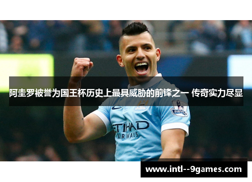 阿圭罗被誉为国王杯历史上最具威胁的前锋之一 传奇实力尽显