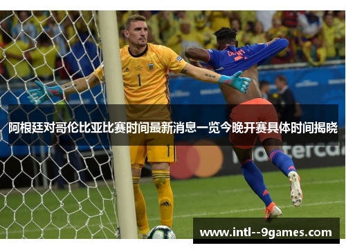 阿根廷对哥伦比亚比赛时间最新消息一览今晚开赛具体时间揭晓 阿根廷对哥伦比亚比赛时间最新消息一览今晚开赛具体时间揭晓