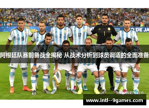 阿根廷队赛前备战全揭秘 从战术分析到球员调适的全面准备 阿根廷队赛前备战全揭秘 从战术分析到球员调适的全面准备