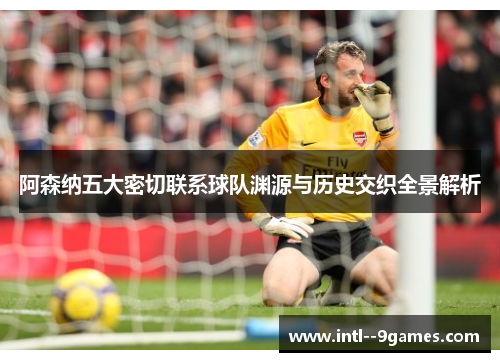 阿森纳五大密切联系球队渊源与历史交织全景解析 阿森纳五大密切联系球队渊源与历史交织全景解析