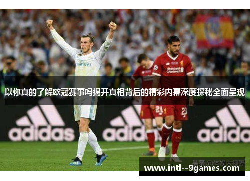以你真的了解欧冠赛事吗揭开真相背后的精彩内幕深度探秘全面呈现 以你真的了解欧冠赛事吗揭开真相背后的精彩内幕深度探秘全面呈现
