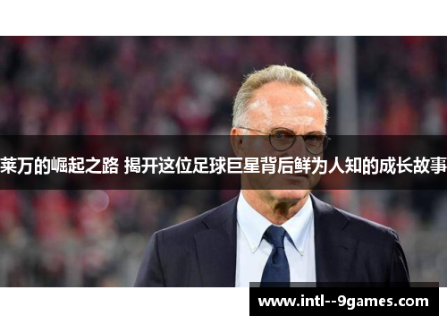 莱万的崛起之路 揭开这位足球巨星背后鲜为人知的成长故事 莱万的崛起之路 揭开这位足球巨星背后鲜为人知的成长故事