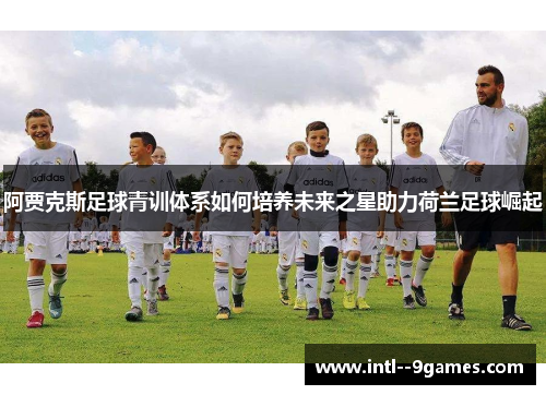 阿贾克斯足球青训体系如何培养未来之星助力荷兰足球崛起