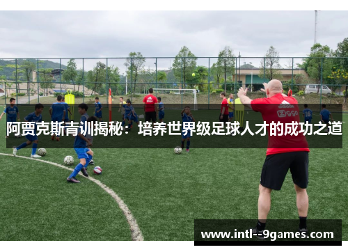 阿贾克斯青训揭秘:培养世界级足球人才的成功之道 阿贾克斯青训揭秘:培养世界级足球人才的成功之道