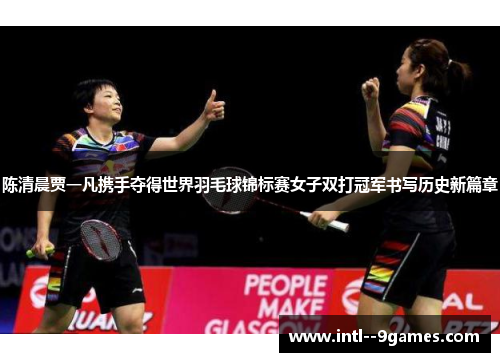 陈清晨贾一凡携手夺得世界羽毛球锦标赛女子双打冠军书写历史新篇章 陈清晨贾一凡携手夺得世界羽毛球锦标赛女子双打冠军书写历史新篇章
