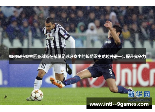 如何保持奥林匹亚科斯在希腊足球联赛中的长期霸主地位并进一步提升竞争力 如何保持奥林匹亚科斯在希腊足球联赛中的长期霸主地位并进一步提升竞争力