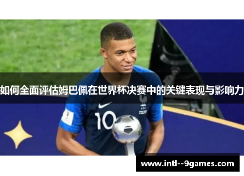 如何全面评估姆巴佩在世界杯决赛中的关键表现与影响力