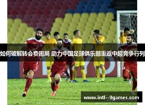 如何破解转会费困局 助力中国足球俱乐部重返中超竞争行列