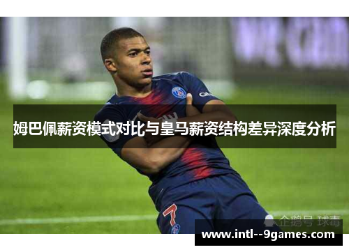 姆巴佩薪资模式对比与皇马薪资结构差异深度分析 姆巴佩薪资模式对比与皇马薪资结构差异深度分析