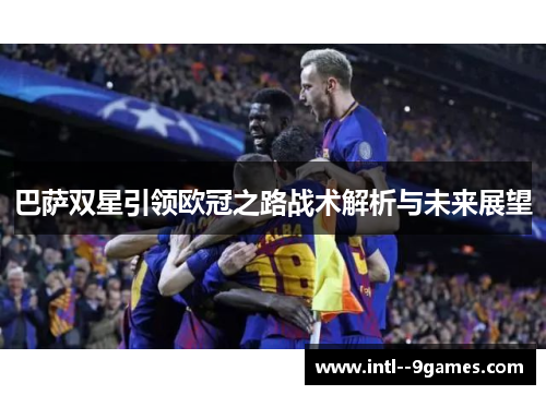 巴萨双星引领欧冠之路战术解析与未来展望 巴萨双星引领欧冠之路战术解析与未来展望