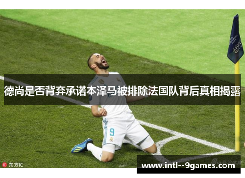 德尚是否背弃承诺本泽马被排除法国队背后真相揭露