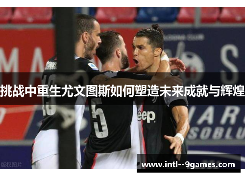 挑战中重生尤文图斯如何塑造未来成就与辉煌 挑战中重生尤文图斯如何塑造未来成就与辉煌
