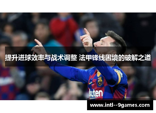 提升进球效率与战术调整 法甲锋线困境的破解之道