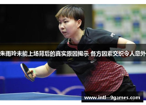 朱雨玲未能上场背后的真实原因揭示 各方因素交织令人意外 朱雨玲未能上场背后的真实原因揭示 各方因素交织令人意外