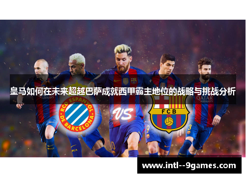 皇马如何在未来超越巴萨成就西甲霸主地位的战略与挑战分析 皇马如何在未来超越巴萨成就西甲霸主地位的战略与挑战分析