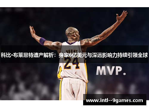 科比·布莱恩特遗产解析：身家6亿美元与深远影响力持续引领全球