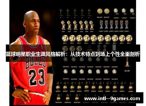 篮球明星职业生涯风格解析:从技术特点到场上个性全面剖析 篮球明星职业生涯风格解析:从技术特点到场上个性全面剖析