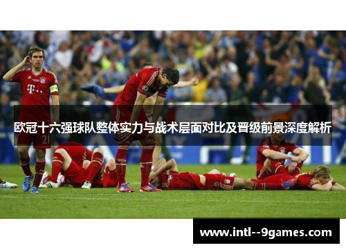 欧冠十六强球队整体实力与战术层面对比及晋级前景深度解析