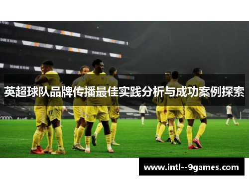 英超球队品牌传播最佳实践分析与成功案例探索 英超球队品牌传播最佳实践分析与成功案例探索