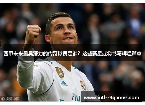 西甲未来最具潜力的传奇球员是谁？这些新星或将书写辉煌篇章