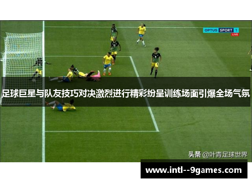 足球巨星与队友技巧对决激烈进行精彩纷呈训练场面引爆全场气氛 足球巨星与队友技巧对决激烈进行精彩纷呈训练场面引爆全场气氛